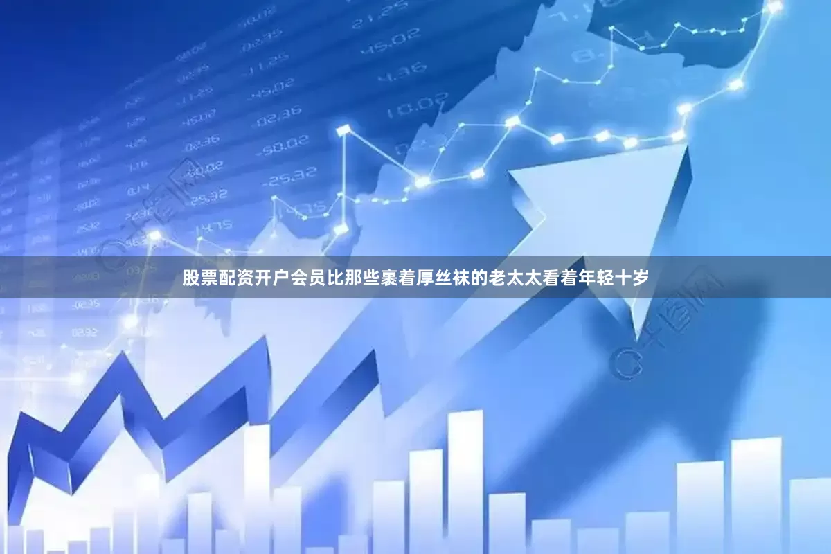 股票配资开户会员比那些裹着厚丝袜的老太太看着年轻十岁