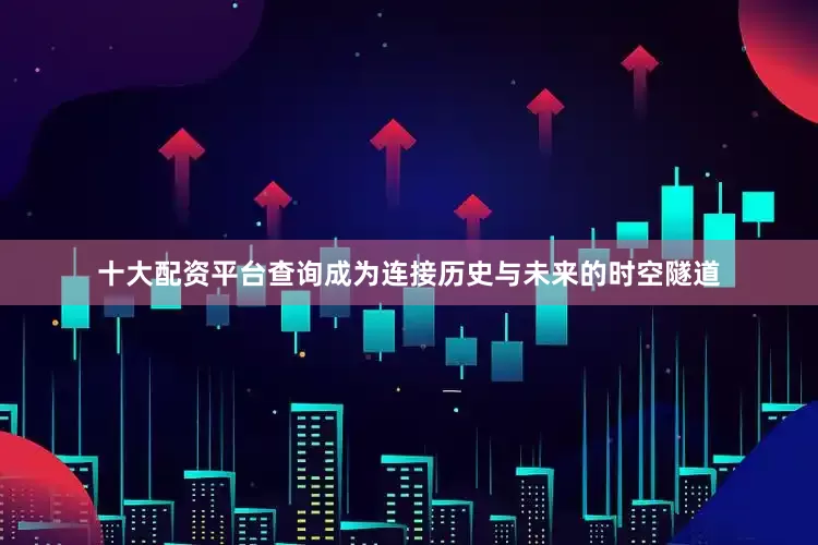 十大配资平台查询成为连接历史与未来的时空隧道
