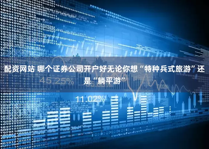 配资网站 哪个证券公司开户好无论你想“特种兵式旅游”还是“躺平游”