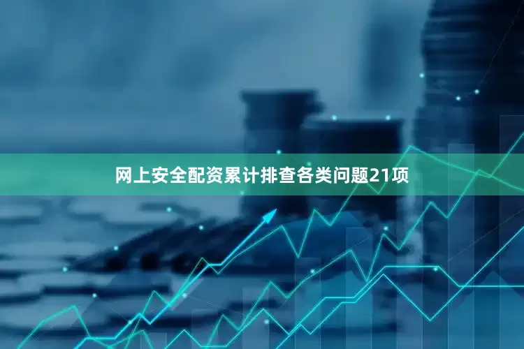 网上安全配资累计排查各类问题21项