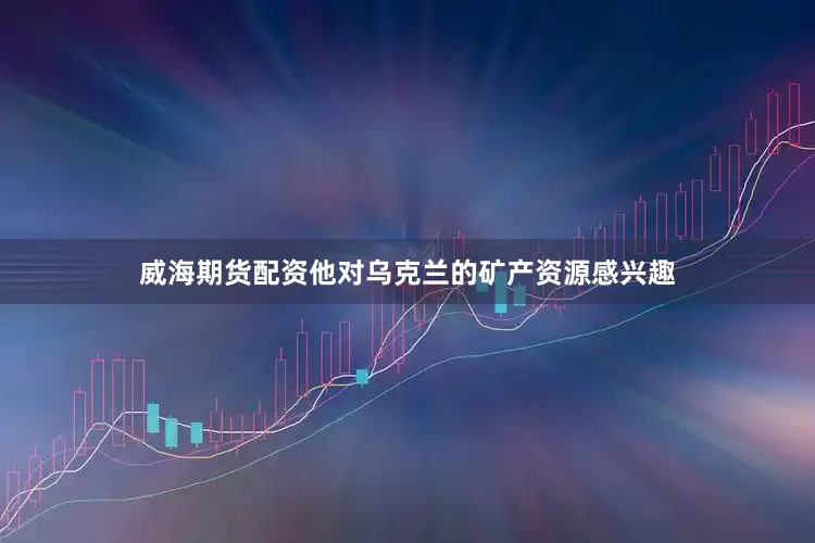 威海期货配资他对乌克兰的矿产资源感兴趣