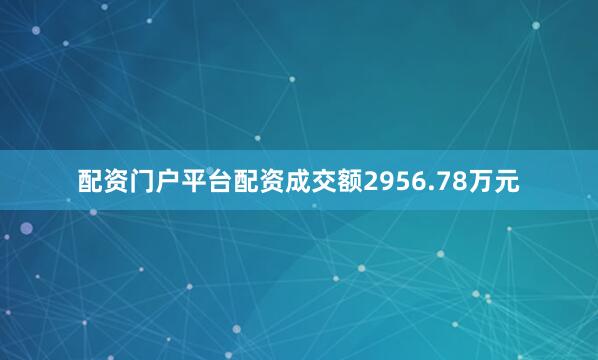 配资门户平台配资成交额2956.78万元