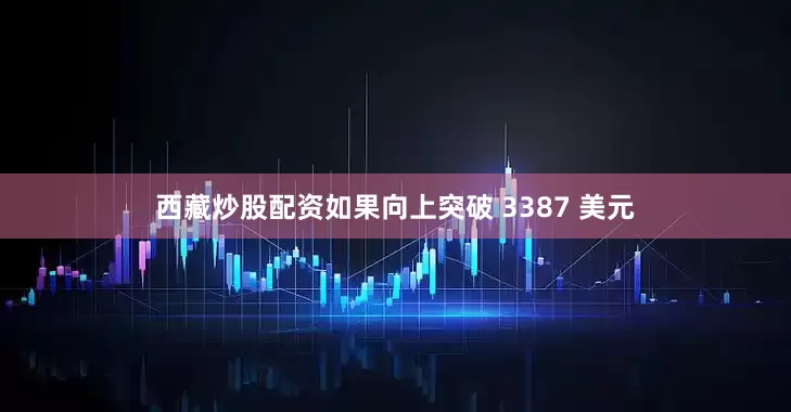 西藏炒股配资　　如果向上突破 3387 美元