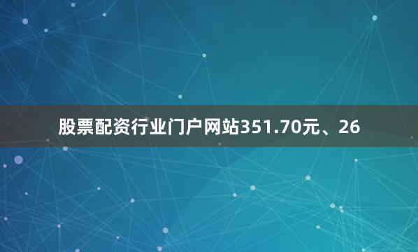 股票配资行业门户网站351.70元、26