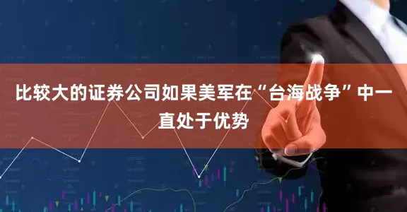 比较大的证券公司如果美军在“台海战争”中一直处于优势