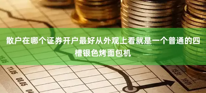 散户在哪个证券开户最好从外观上看就是一个普通的四槽银色烤面包机