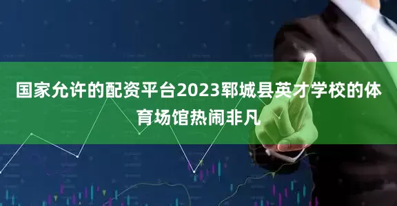 国家允许的配资平台2023郓城县英才学校的体育场馆热闹非凡