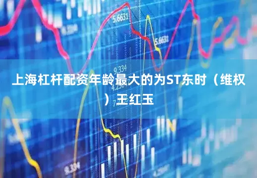 上海杠杆配资年龄最大的为ST东时（维权）王红玉