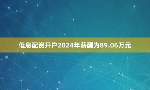 低息配资开户2024年薪酬为89.06万元