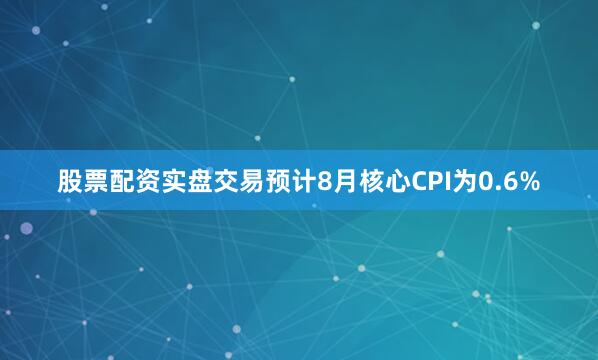 股票配资实盘交易预计8月核心CPI为0.6%