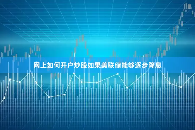 网上如何开户炒股如果美联储能够逐步降息