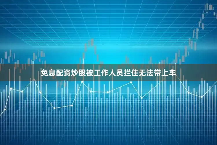 免息配资炒股被工作人员拦住无法带上车