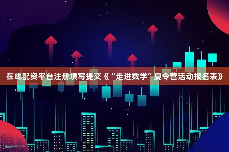 在线配资平台注册填写提交《“走进数学”夏令营活动报名表》