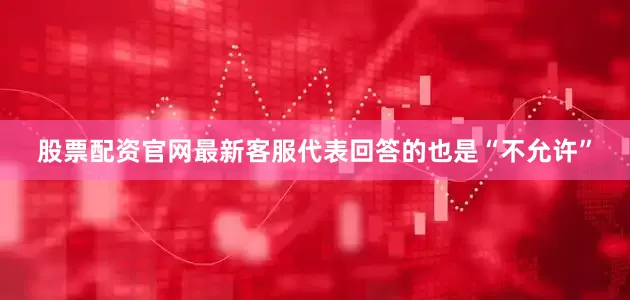 股票配资官网最新客服代表回答的也是“不允许”