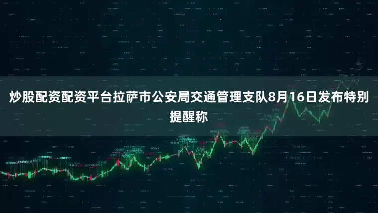 炒股配资配资平台拉萨市公安局交通管理支队8月16日发布特别提醒称
