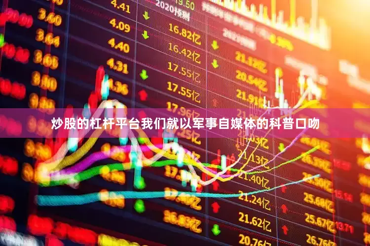 炒股的杠杆平台我们就以军事自媒体的科普口吻